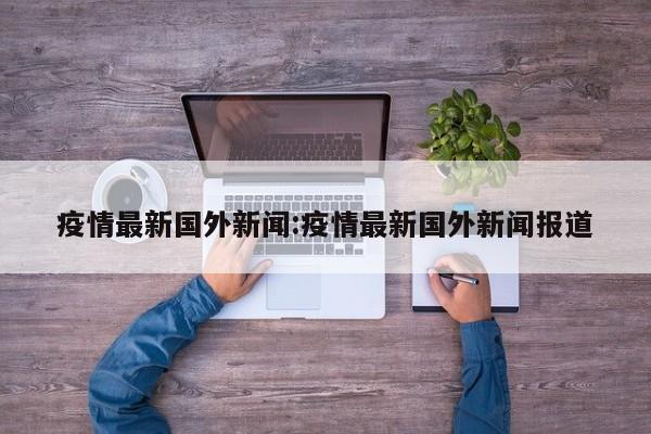 疫情最新国外新闻:疫情最新国外新闻报道