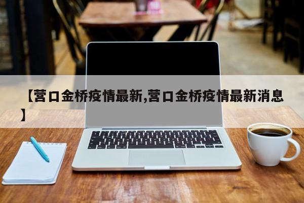 【营口金桥疫情最新,营口金桥疫情最新消息】