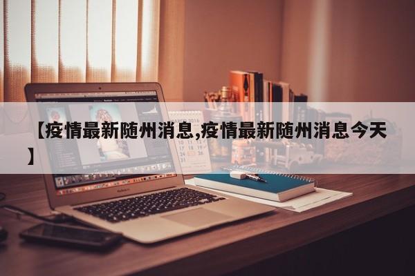 【疫情最新随州消息,疫情最新随州消息今天】