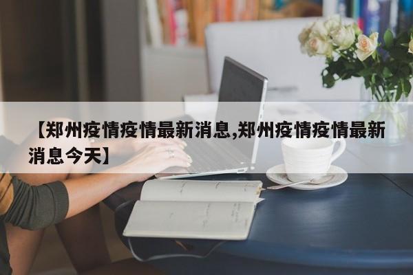 【郑州疫情疫情最新消息,郑州疫情疫情最新消息今天】