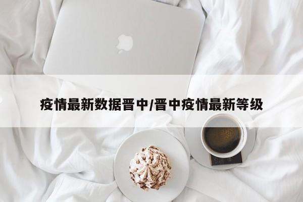 疫情最新数据晋中/晋中疫情最新等级
