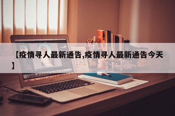 【疫情寻人最新通告,疫情寻人最新通告今天】