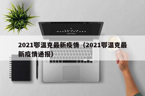 2021鄂温克最新疫情（2021鄂温克最新疫情通报）
