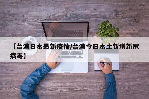 【台湾日本最新疫情/台湾今日本土新增新冠病毒】