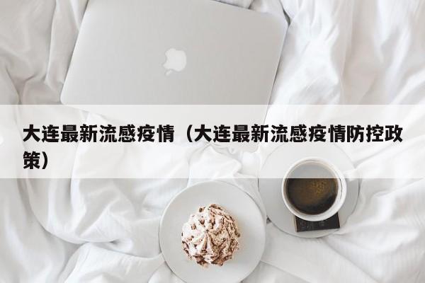 大连最新流感疫情（大连最新流感疫情防控政策）