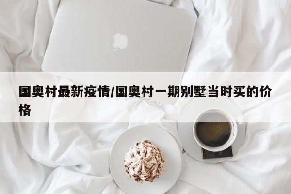 国奥村最新疫情/国奥村一期别墅当时买的价格