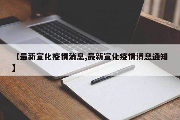 【最新宣化疫情消息,最新宣化疫情消息通知】