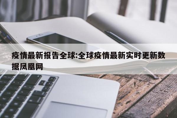 疫情最新报告全球:全球疫情最新实时更新数据凤凰网