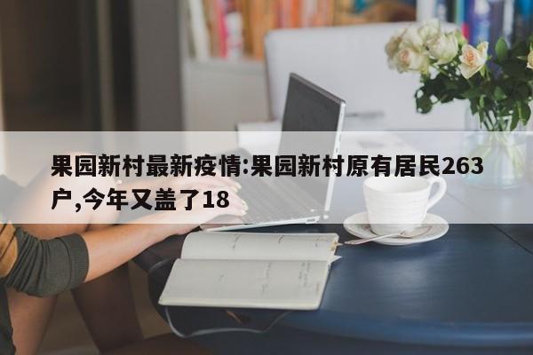 果园新村最新疫情:果园新村原有居民263户,今年又盖了18