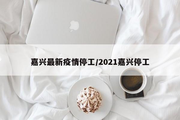 嘉兴最新疫情停工/2021嘉兴停工