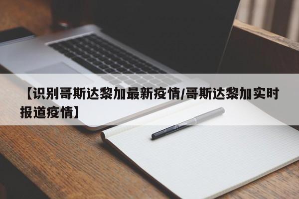 【识别哥斯达黎加最新疫情/哥斯达黎加实时报道疫情】
