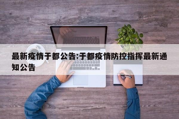 最新疫情于都公告:于都疫情防控指挥最新通知公告
