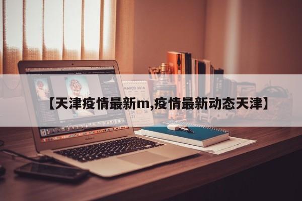 【天津疫情最新m,疫情最新动态天津】