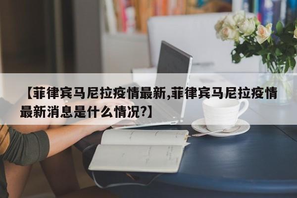 【菲律宾马尼拉疫情最新,菲律宾马尼拉疫情最新消息是什么情况?】