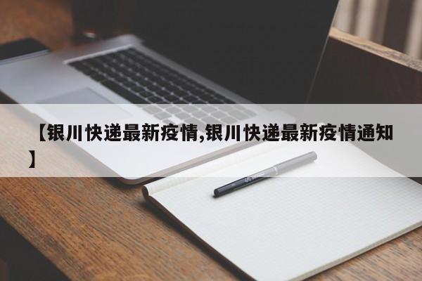 【银川快递最新疫情,银川快递最新疫情通知】