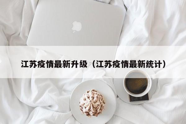 江苏疫情最新升级（江苏疫情最新统计）