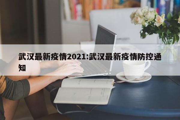 武汉最新疫情2021:武汉最新疫情防控通知