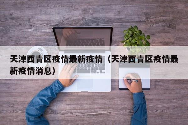 天津西青区疫情最新疫情（天津西青区疫情最新疫情消息）