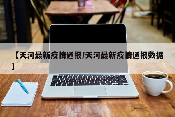 【天河最新疫情通报/天河最新疫情通报数据】