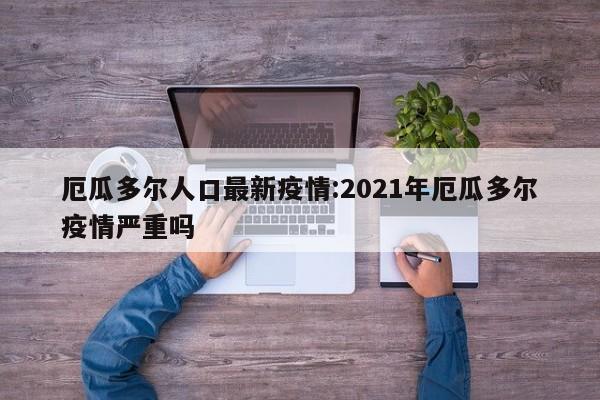 厄瓜多尔人口最新疫情:2021年厄瓜多尔疫情严重吗