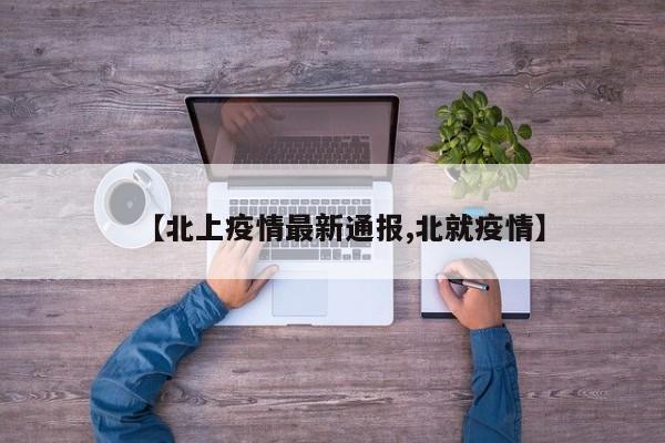 【北上疫情最新通报,北就疫情】