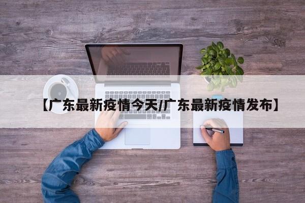 【广东最新疫情今天/广东最新疫情发布】
