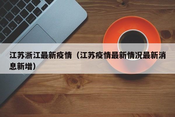 江苏浙江最新疫情（江苏疫情最新情况最新消息新增）