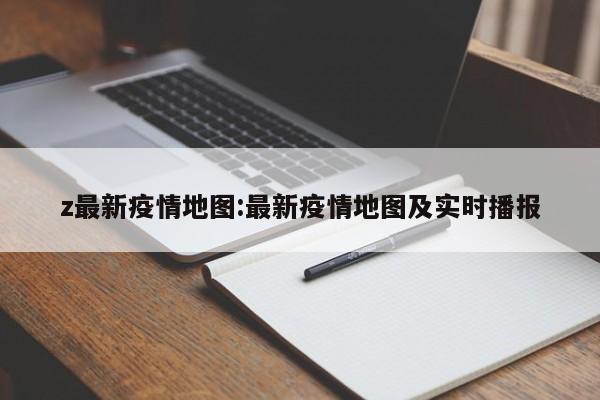 z最新疫情地图:最新疫情地图及实时播报
