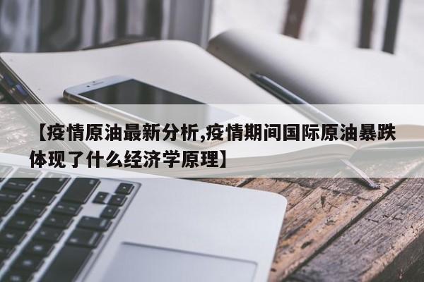 【疫情原油最新分析,疫情期间国际原油暴跌体现了什么经济学原理】