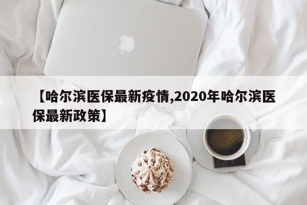 【哈尔滨医保最新疫情,2020年哈尔滨医保最新政策】