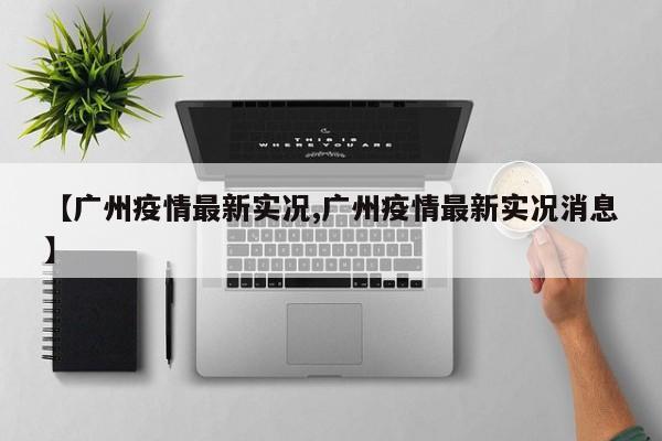 【广州疫情最新实况,广州疫情最新实况消息】