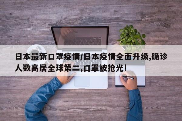 日本最新口罩疫情/日本疫情全面升级,确诊人数高居全球第二,口罩被抢光!