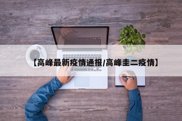 【高峰最新疫情通报/高峰圭二疫情】