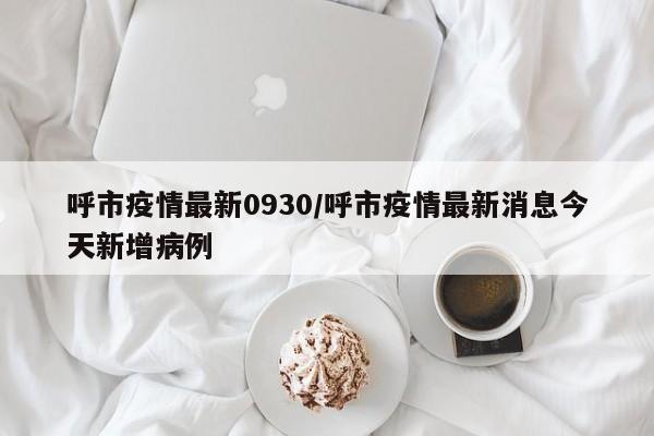 呼市疫情最新0930/呼市疫情最新消息今天新增病例