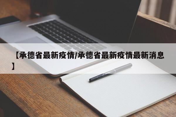 【承德省最新疫情/承德省最新疫情最新消息】