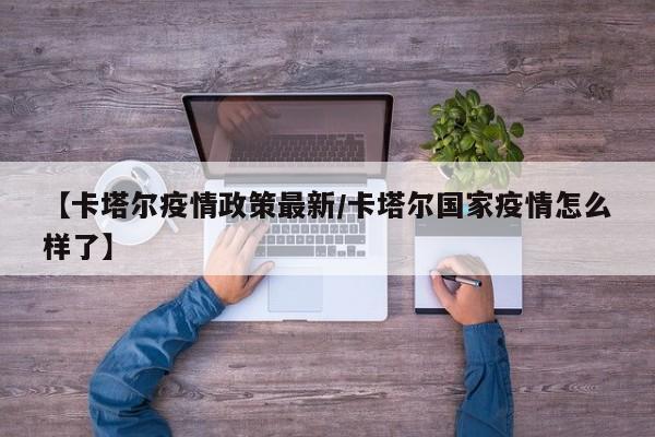 【卡塔尔疫情政策最新/卡塔尔国家疫情怎么样了】