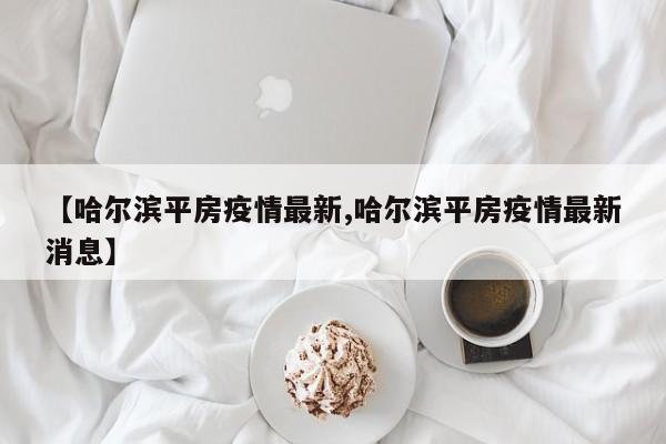 【哈尔滨平房疫情最新,哈尔滨平房疫情最新消息】