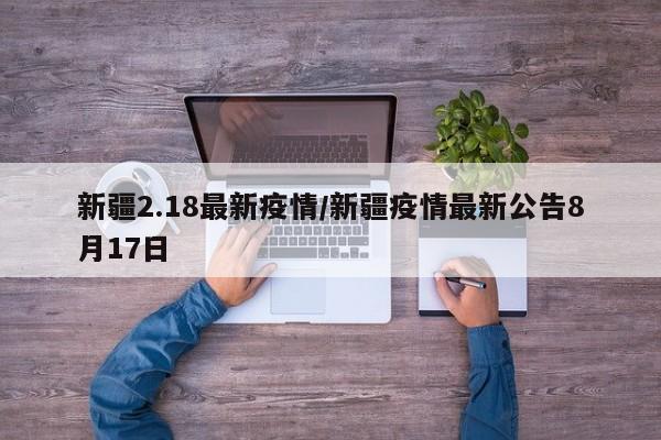 新疆2.18最新疫情/新疆疫情最新公告8月17日