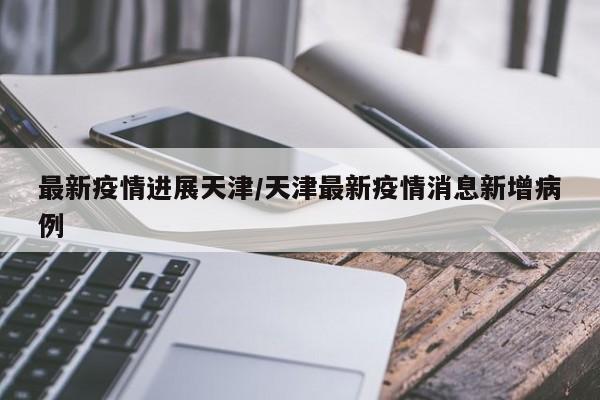 最新疫情进展天津/天津最新疫情消息新增病例