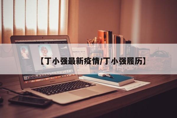 【丁小强最新疫情/丁小强履历】