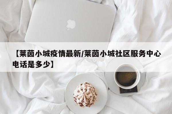【莱茵小城疫情最新/莱茵小城社区服务中心电话是多少】