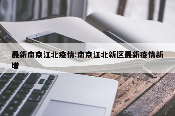 最新南京江北疫情:南京江北新区最新疫情新增