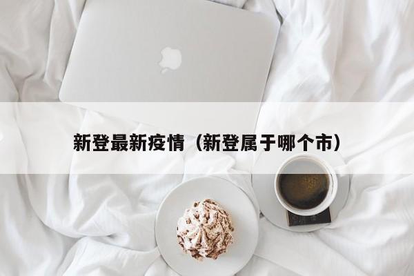 新登最新疫情（新登属于哪个市）