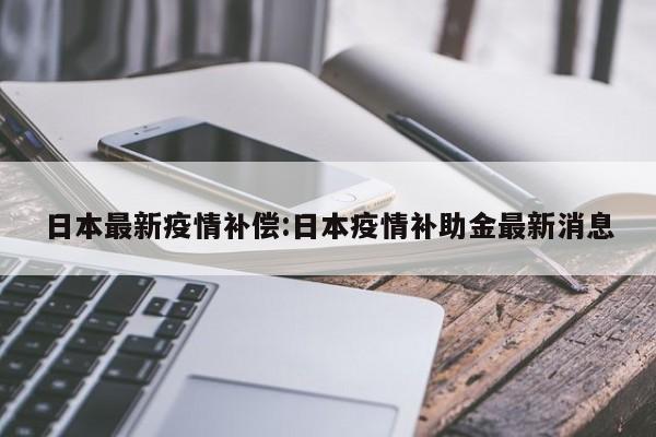日本最新疫情补偿:日本疫情补助金最新消息