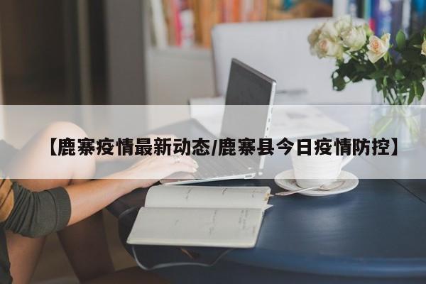 【鹿寨疫情最新动态/鹿寨县今日疫情防控】