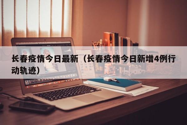 长春疫情今日最新（长春疫情今日新增4例行动轨迹）