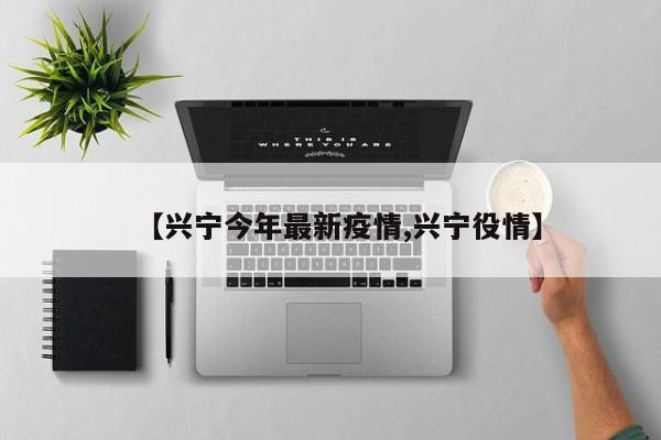 【兴宁今年最新疫情,兴宁役情】
